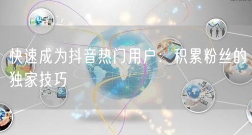 快速成为抖音热门用户：积累粉丝的独家技巧