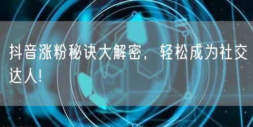 抖音涨粉秘诀大解密，轻松成为社交达人!