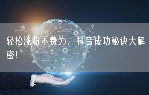 轻松涨粉不费力，抖音成功秘诀大解密！