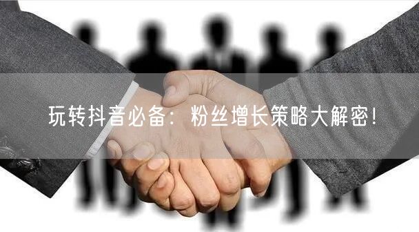 玩转抖音必备：粉丝增长策略大解密！