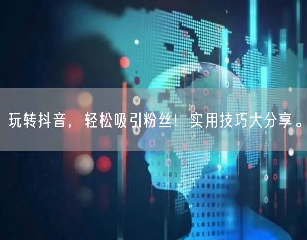 玩转抖音，轻松吸引粉丝！实用技巧大分享。