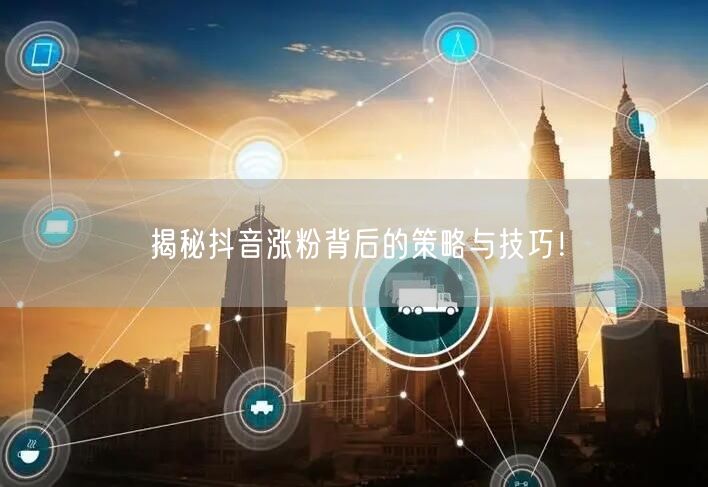 揭秘抖音涨粉背后的策略与技巧！
