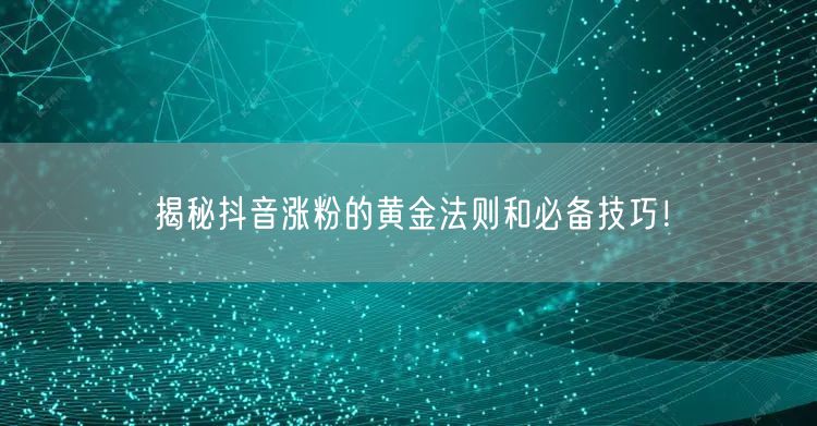揭秘抖音涨粉的黄金法则和必备技巧！