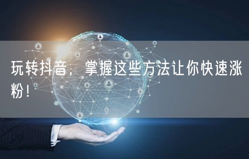 玩转抖音，掌握这些方法让你快速涨粉！