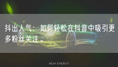 抖出人气：如何轻松在抖音中吸引更多粉丝关注。