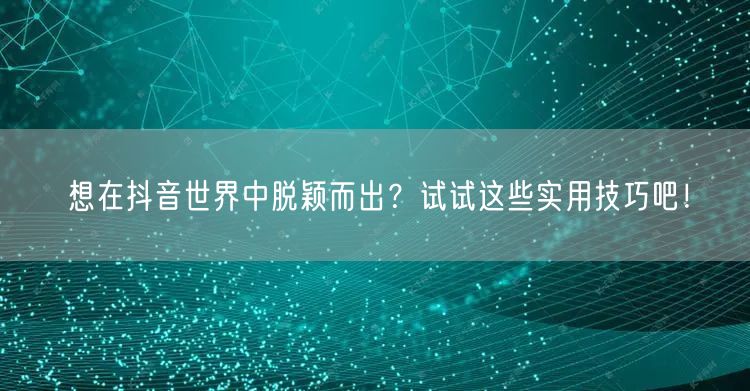 想在抖音世界中脱颖而出？试试这些实用技巧吧！