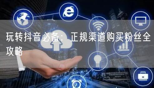 玩转抖音必备：正规渠道购买粉丝全攻略