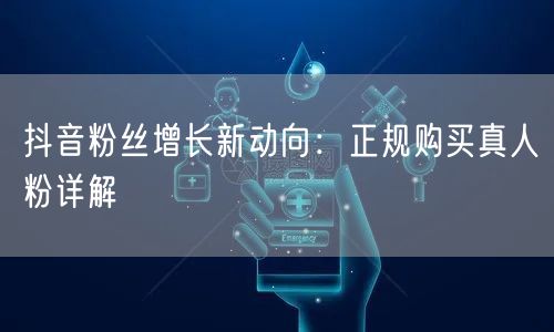 抖音粉丝增长新动向：正规购买真人粉详解