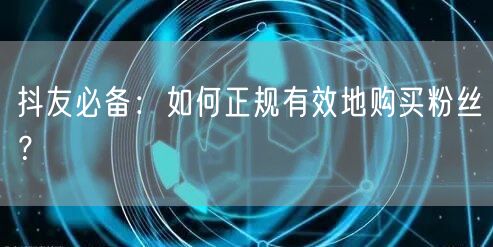 抖友必备：如何正规有效地购买粉丝？