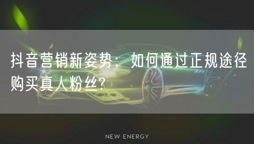 抖音营销新姿势：如何通过正规途径购买真人粉丝?