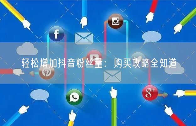 轻松增加抖音粉丝量：购买攻略全知道