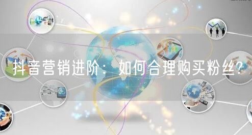 抖音营销进阶：如何合理购买粉丝?