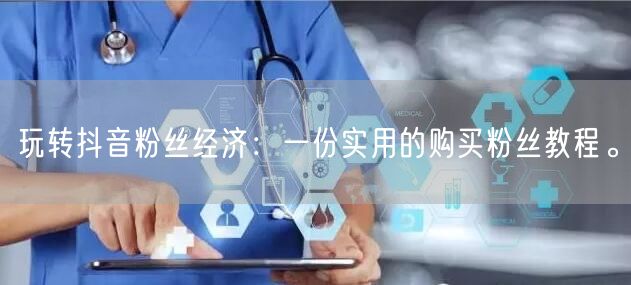 玩转抖音粉丝经济：一份实用的购买粉丝教程。