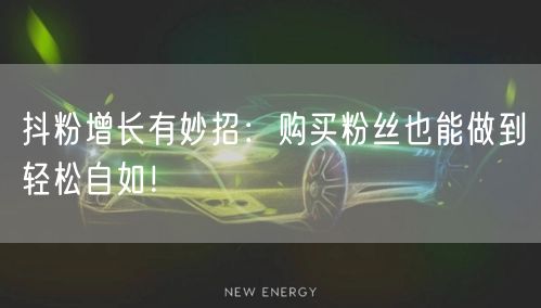 抖粉增长有妙招：购买粉丝也能做到轻松自如！