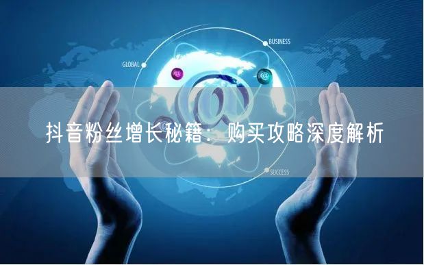 抖音粉丝增长秘籍：购买攻略深度解析