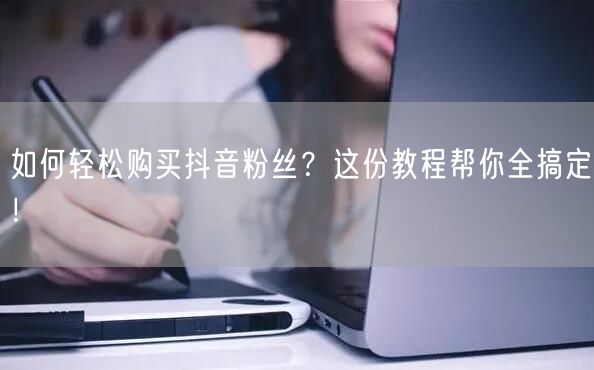 如何轻松购买抖音粉丝？这份教程帮你全搞定！