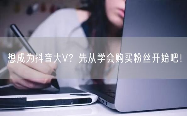 想成为抖音大V？先从学会购买粉丝开始吧！