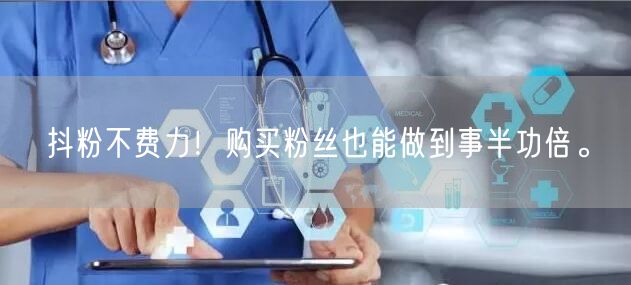 抖粉不费力！购买粉丝也能做到事半功倍。