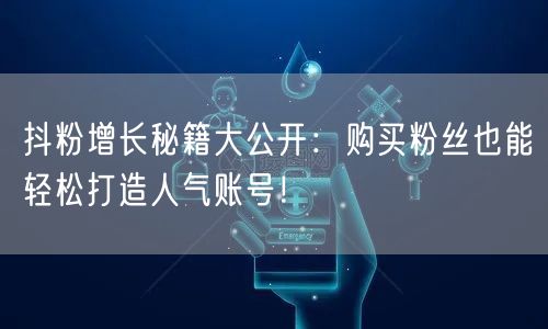 抖粉增长秘籍大公开：购买粉丝也能轻松打造人气账号！