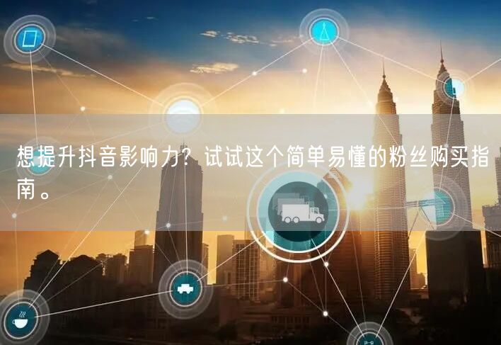 想提升抖音影响力？试试这个简单易懂的粉丝购买指南。