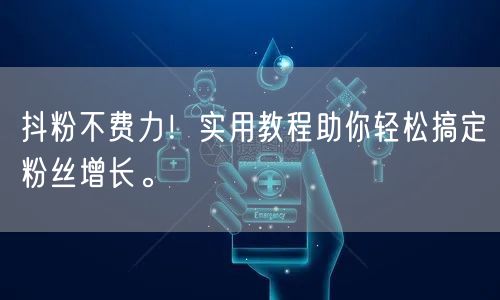 抖粉不费力！实用教程助你轻松搞定粉丝增长。