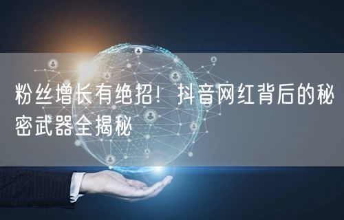 粉丝增长有绝招！抖音网红背后的秘密武器全揭秘