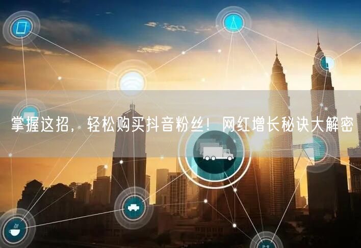 掌握这招，轻松购买抖音粉丝！网红增长秘诀大解密