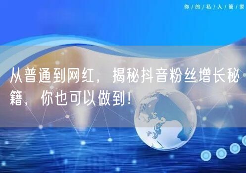 从普通到网红，揭秘抖音粉丝增长秘籍，你也可以做到！