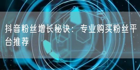 抖音粉丝增长秘诀：专业购买粉丝平台推荐