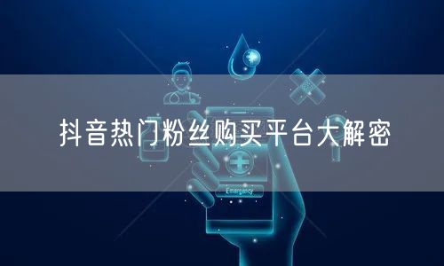 抖音热门粉丝购买平台大解密