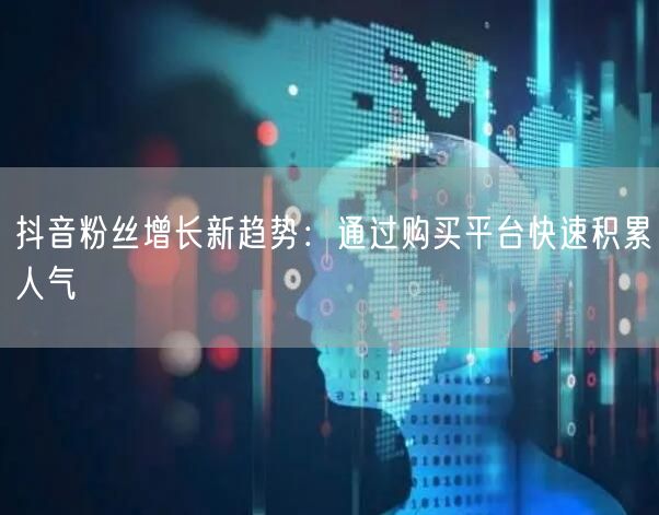 抖音粉丝增长新趋势：通过购买平台快速积累人气