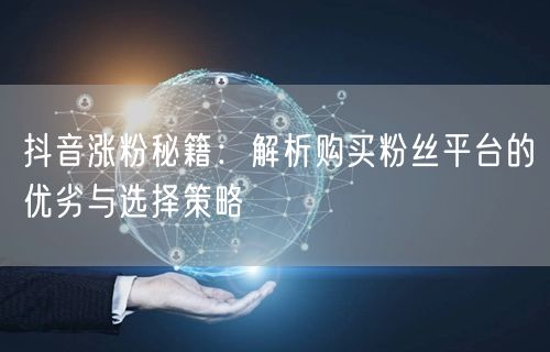 抖音涨粉秘籍：解析购买粉丝平台的优劣与选择策略