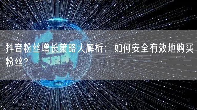 抖音粉丝增长策略大解析：如何安全有效地购买粉丝？