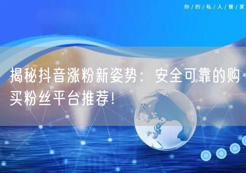 揭秘抖音涨粉新姿势：安全可靠的购买粉丝平台推荐！