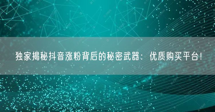 独家揭秘抖音涨粉背后的秘密武器：优质购买平台！