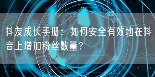 抖友成长手册：如何安全有效地在抖音上增加粉丝数量？