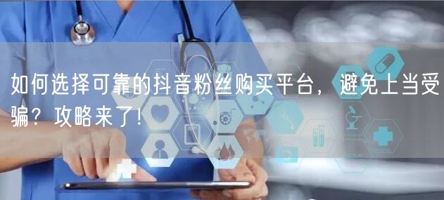 如何选择可靠的抖音粉丝购买平台，避免上当受骗？攻略来了！