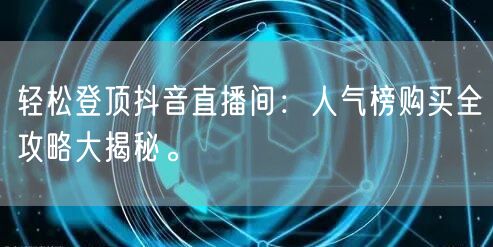 轻松登顶抖音直播间：人气榜购买全攻略大揭秘。