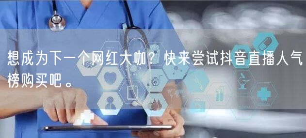 想成为下一个网红大咖？快来尝试抖音直播人气榜购买吧。