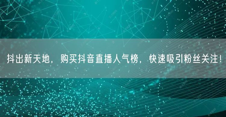 抖出新天地，购买抖音直播人气榜，快速吸引粉丝关注！