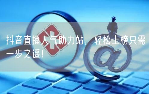 抖音直播人气助力站，轻松上榜只需一步之遥！