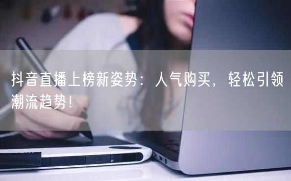 抖音直播上榜新姿势：人气购买，轻松引领潮流趋势！