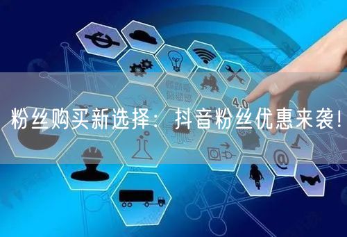 粉丝购买新选择：抖音粉丝优惠来袭！