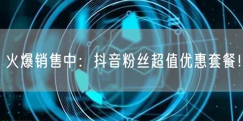 火爆销售中：抖音粉丝超值优惠套餐！