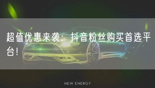 超值优惠来袭：抖音粉丝购买首选平台！