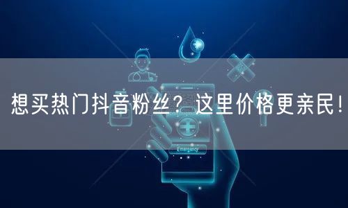 想买热门抖音粉丝？这里价格更亲民！