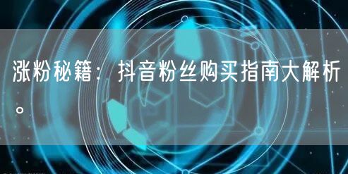 涨粉秘籍：抖音粉丝购买指南大解析。