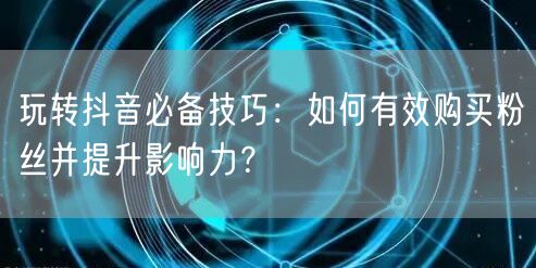 玩转抖音必备技巧：如何有效购买粉丝并提升影响力？