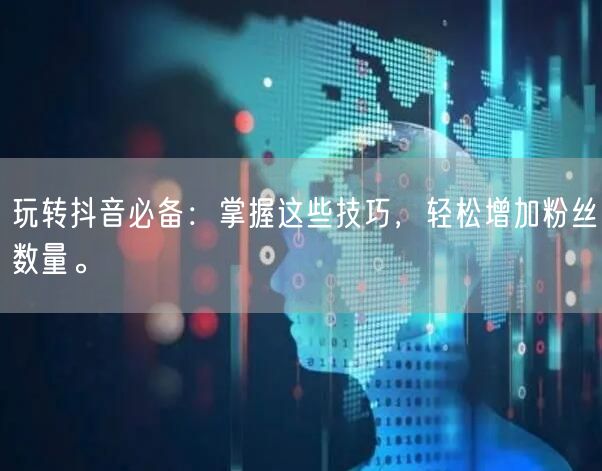 玩转抖音必备：掌握这些技巧，轻松增加粉丝数量。