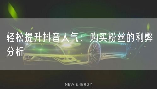 轻松提升抖音人气：购买粉丝的利弊分析
